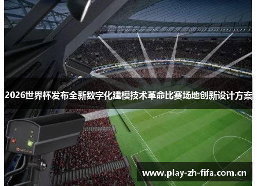 2026世界杯发布全新数字化建模技术革命比赛场地创新设计方案 2026世界杯发布全新数字化建模技术革命比赛场地创新设计方案