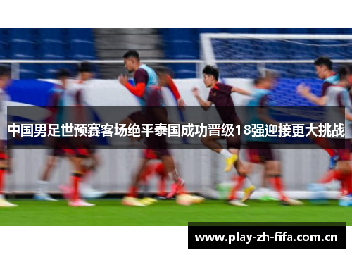 中国男足世预赛客场绝平泰国成功晋级18强迎接更大挑战 中国男足世预赛客场绝平泰国成功晋级18强迎接更大挑战
