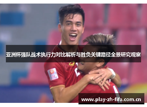 亚洲杯强队战术执行力对比解析与胜负关键路径全景研究观察 亚洲杯强队战术执行力对比解析与胜负关键路径全景研究观察