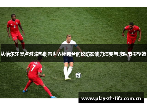从恰尔汗奥卢对阵热刺看世界杯舞台的攻防影响力演变与球队节奏塑造 从恰尔汗奥卢对阵热刺看世界杯舞台的攻防影响力演变与球队节奏塑造