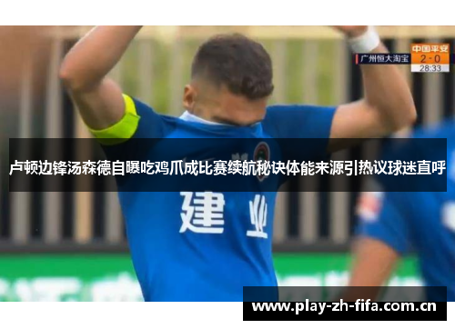 卢顿边锋汤森德自曝吃鸡爪成比赛续航秘诀体能来源引热议球迷直呼